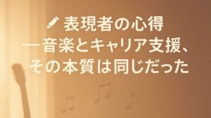 ✍️表現者の心得──音楽とキャリア支援、その本質は同じだった