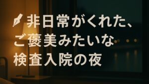 ✍️非日常がくれた、ご褒美みたいな検査入院の夜