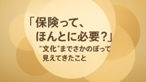 ✍️「保険って、ほんとに必要？」──“文化”までさかのぼって見えてきたこと