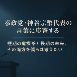 ✍️参政党・神谷宗幣代表の言葉に応答する──短期の危機感と長期の未来、その両方を僕らは考えたい