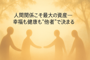 ✍️人間関係こそ最大の資産──幸福も健康も“他者”で決まる