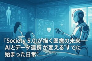 ✍️「Society 5.0」が描く医療の未来──AIとデータ連携が変える“すでに始まった日常”