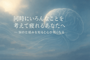 ✍️同時にいろんなことを考えて疲れるあなたへ──脳の仕組みを知ると楽になる