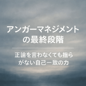 アンガーマネジメントの最終段階 ─ ✍️正論を言わなくても揺らがない自己一致の力