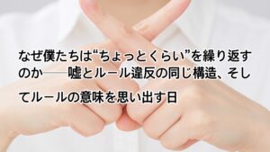✍️なぜ僕たちは“ちょっとくらい”を繰り返すのか──嘘とルール違反の同じ構造、そしてルールの意味を思い出す日