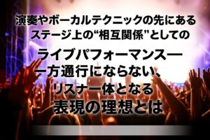 ✍️演奏やボーカルテクニックの先にある──ステージ上の“相互関係”としてのライブパフォーマンス。一方通行にならない、“リスナーと一体となる”表現の理想とは