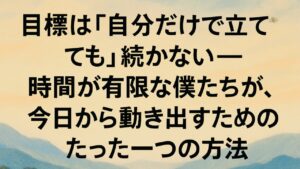 ✍️目標は“自分だけで立てても”続かない──時間が有限な僕たちが、今日から動き出すためのたった一つの方法