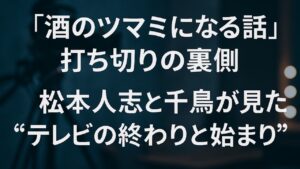 ✍️「酒のツマミになる話」打ち切りの裏側──松本人志と千鳥が見た“テレビの終わりと始まり”