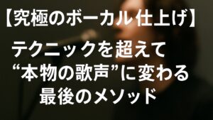 ✍️【究極のボーカル仕上げ】テクニックを超えて“本物の歌声”に変わる最後のメソッド