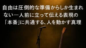 ✍️自由は圧倒的な準備からしか生まれない──人前に立って伝える表現の「本番」に共通する、人を動かす真理