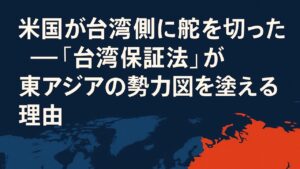 ✍️米国が台湾側に舵を切った日──「台湾保証法」が東アジアの勢力図を塗り替える理由