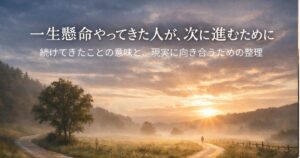 ✍️一生懸命やってきた人が、次に進むために──続けてきたことの意味と、現実に向き合うための整理