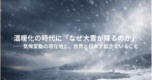 ✍️温暖化の時代に「なぜ大雪が降るのか」──気候変動の現在地と、世界と日本で起きていること