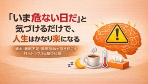 ✍️「いま危ない日だ」と気づけるだけで、人生はかなり楽になる｜疲れ・睡眠不足・風邪気味が引き起こす対人トラブルと脳の状態