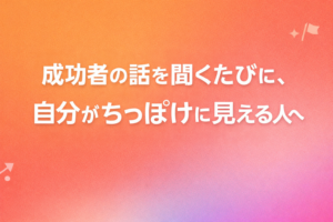 ✍️成功者の話を聞くたびに、自分がちっぽけに見える人へ