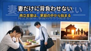 ✍️妻だけに背負わせない|両立支援は、家庭の中から始まる